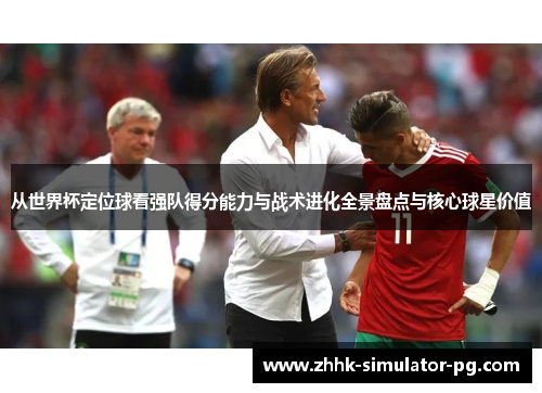 从世界杯定位球看强队得分能力与战术进化全景盘点与核心球星价值 从世界杯定位球看强队得分能力与战术进化全景盘点与核心球星价值