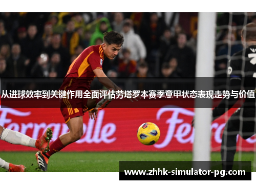 从进球效率到关键作用全面评估劳塔罗本赛季意甲状态表现走势与价值