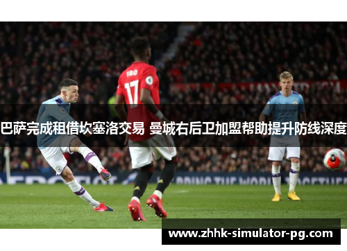 巴萨完成租借坎塞洛交易 曼城右后卫加盟帮助提升防线深度