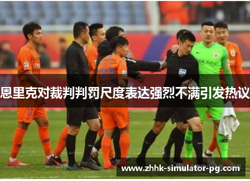 恩里克对裁判判罚尺度表达强烈不满引发热议