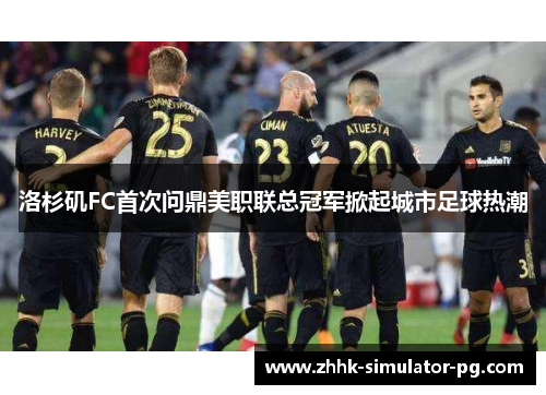 洛杉矶FC首次问鼎美职联总冠军掀起城市足球热潮