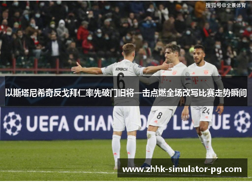 以斯塔尼希奇反戈拜仁率先破门旧将一击点燃全场改写比赛走势瞬间