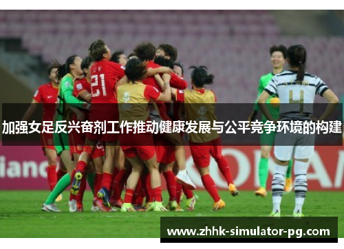 加强女足反兴奋剂工作推动健康发展与公平竞争环境的构建