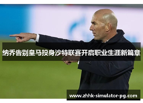 纳乔告别皇马投身沙特联赛开启职业生涯新篇章