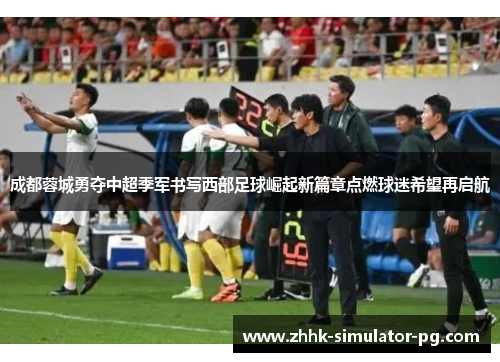 成都蓉城勇夺中超季军书写西部足球崛起新篇章点燃球迷希望再启航