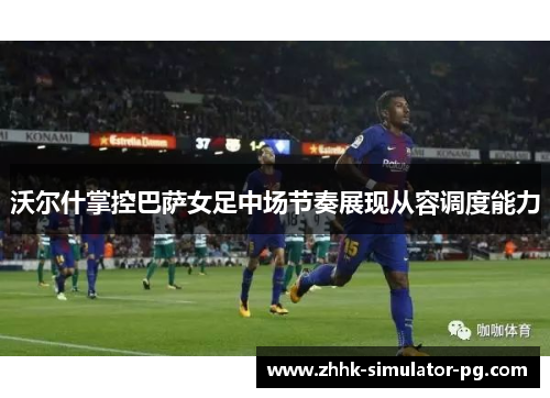 沃尔什掌控巴萨女足中场节奏展现从容调度能力