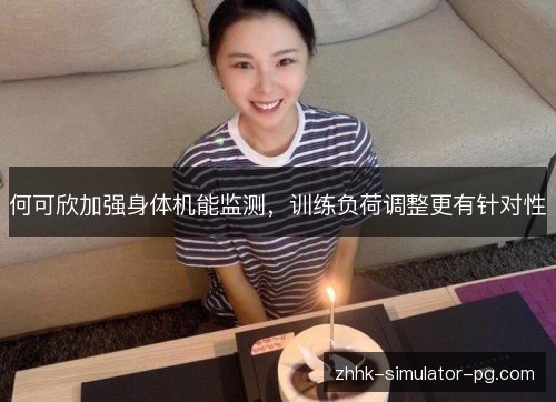 何可欣加强身体机能监测,训练负荷调整更有针对性 何可欣加强身体机能监测,训练负荷调整更有针对性