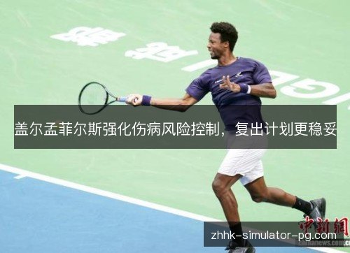 盖尔孟菲尔斯强化伤病风险控制，复出计划更稳妥